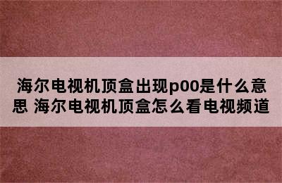 海尔电视机顶盒出现p00是什么意思 海尔电视机顶盒怎么看电视频道